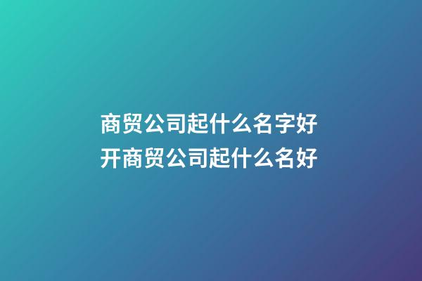 商贸公司起什么名字好 开商贸公司起什么名好